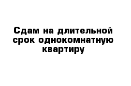 Сдам на длительной срок однокомнатную квартиру